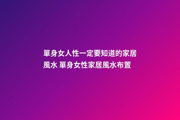 單身女人性一定要知道的家居風水 單身女性家居風水布置